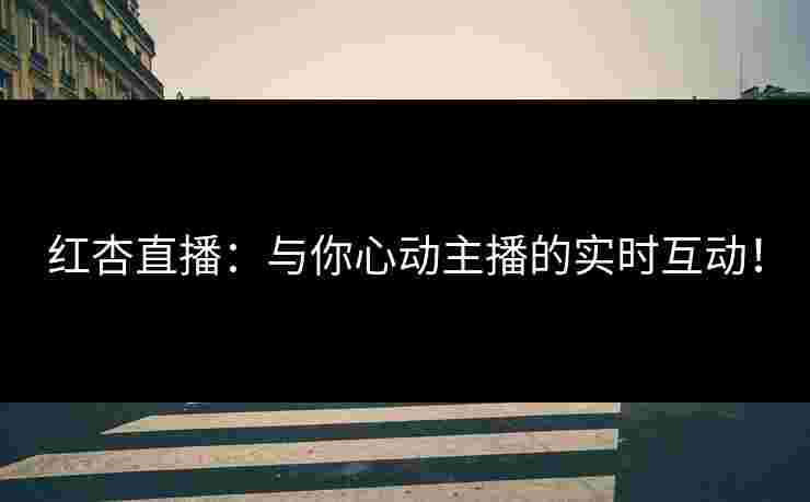 红杏直播：与你心动主播的实时互动！