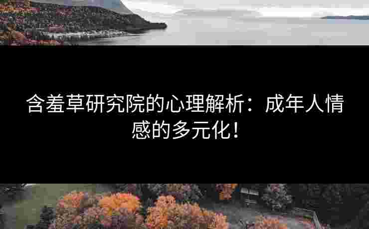 含羞草研究院的心理解析：成年人情感的多元化！