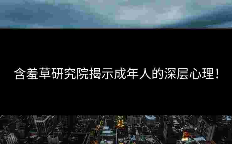 含羞草研究院揭示成年人的深层心理！