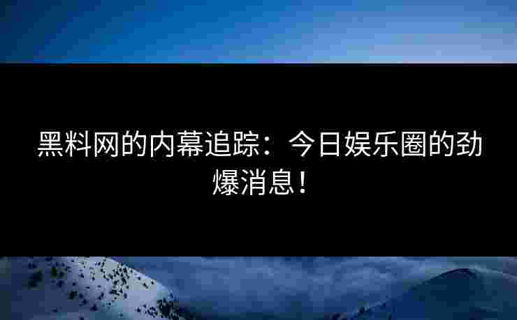 黑料网的内幕追踪：今日娱乐圈的劲爆消息！