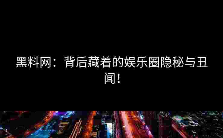 黑料网：背后藏着的娱乐圈隐秘与丑闻！