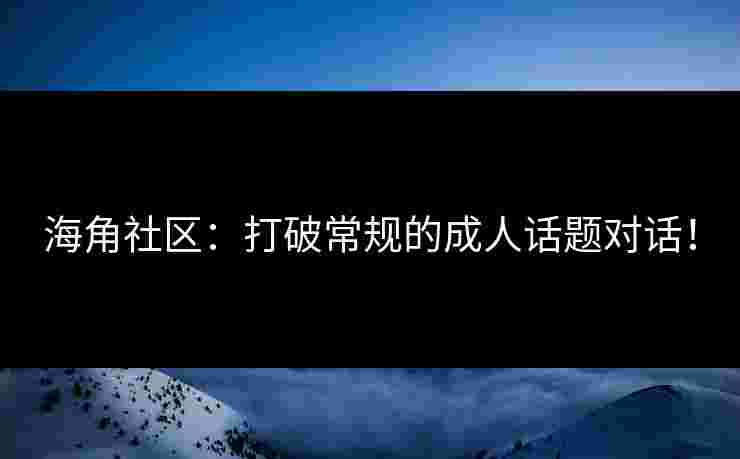 海角社区：打破常规的成人话题对话！