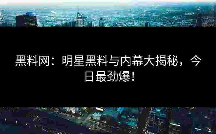 黑料网：明星黑料与内幕大揭秘，今日最劲爆！