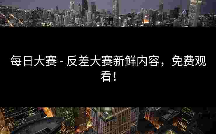 每日大赛 - 反差大赛新鲜内容，免费观看！