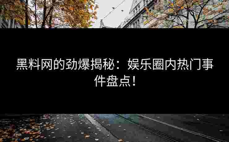黑料网的劲爆揭秘：娱乐圈内热门事件盘点！