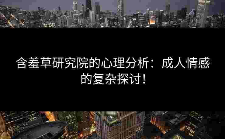 含羞草研究院的心理分析：成人情感的复杂探讨！
