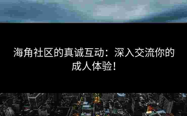 海角社区的真诚互动：深入交流你的成人体验！