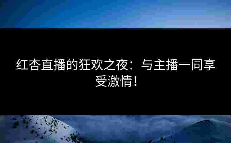 红杏直播的狂欢之夜：与主播一同享受激情！