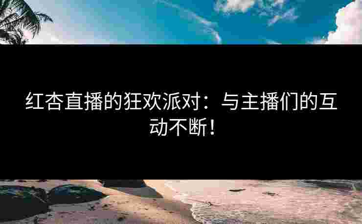 红杏直播的狂欢派对：与主播们的互动不断！