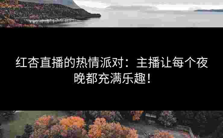 红杏直播的热情派对：主播让每个夜晚都充满乐趣！