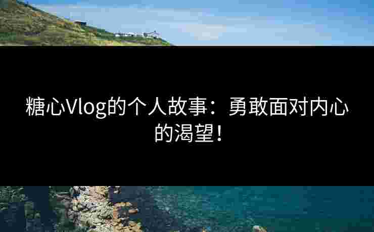 糖心Vlog的个人故事：勇敢面对内心的渴望！