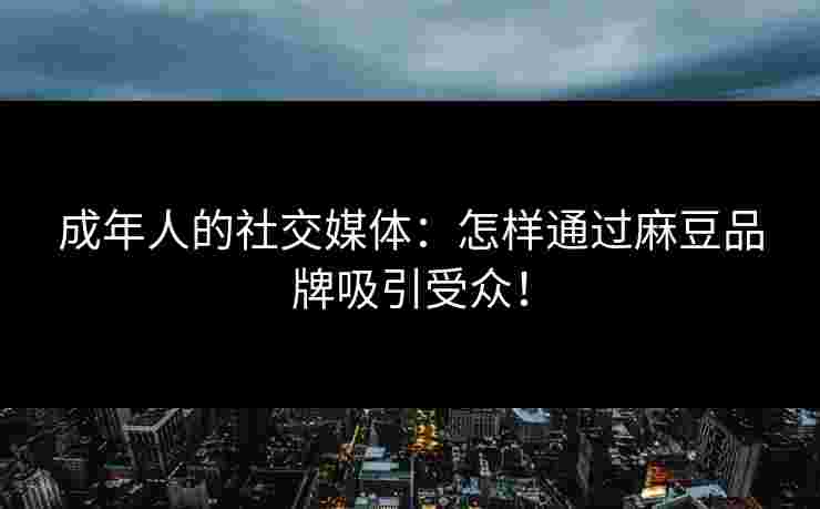 成年人的社交媒体：怎样通过麻豆品牌吸引受众！