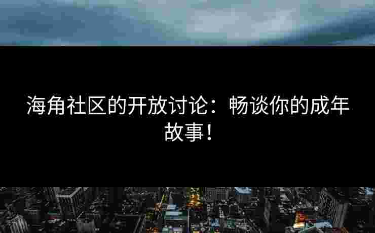 海角社区的开放讨论：畅谈你的成年故事！