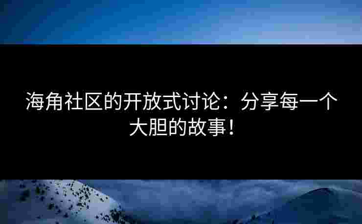 海角社区的开放式讨论：分享每一个大胆的故事！