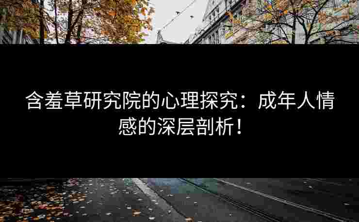 含羞草研究院的心理探究：成年人情感的深层剖析！