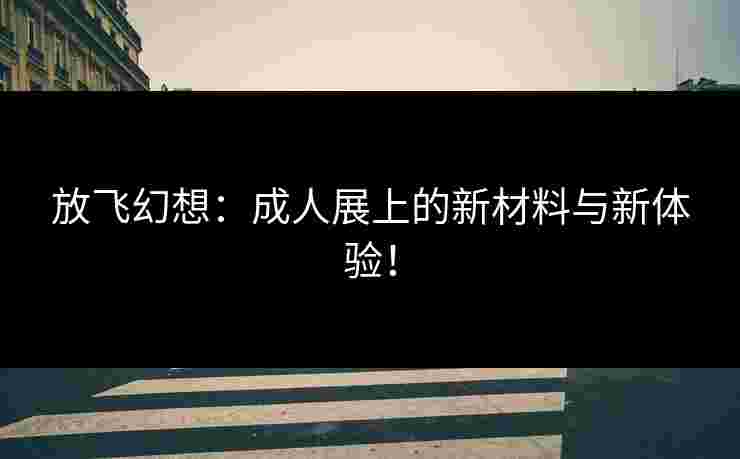放飞幻想：成人展上的新材料与新体验！