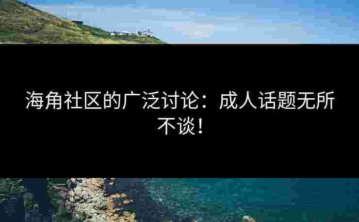 海角社区的广泛讨论：成人话题无所不谈！