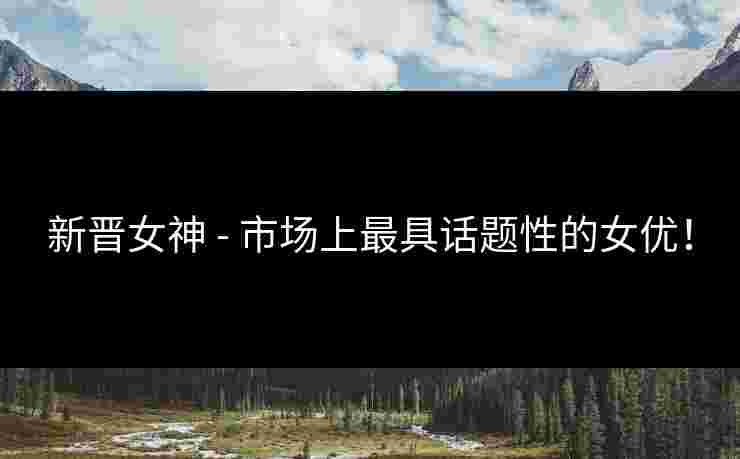 新晋女神 - 市场上最具话题性的女优！
