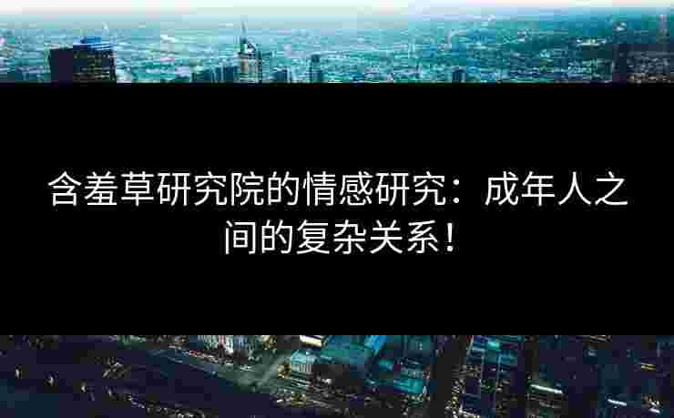 含羞草研究院的情感研究：成年人之间的复杂关系！