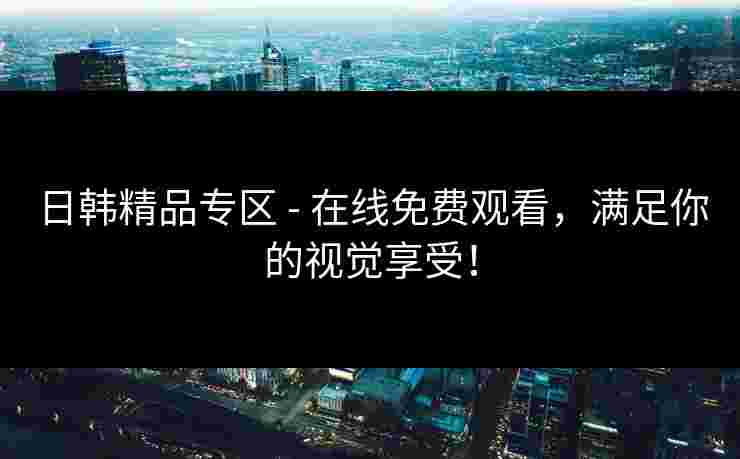 日韩精品专区 - 在线免费观看，满足你的视觉享受！