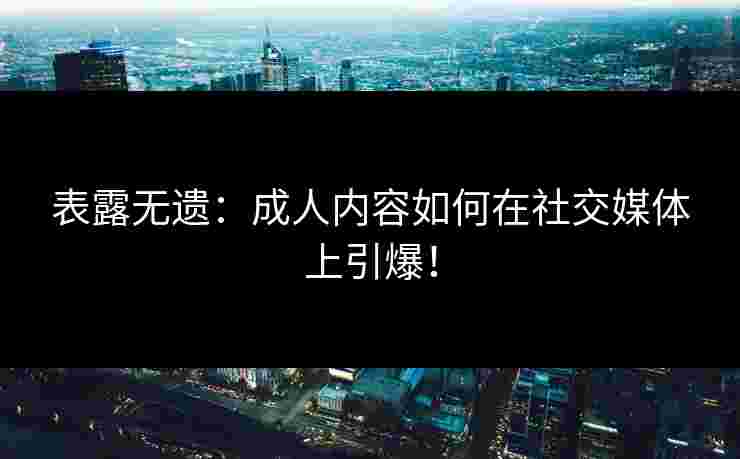表露无遗：成人内容如何在社交媒体上引爆！