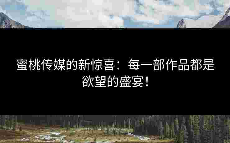 蜜桃传媒的新惊喜：每一部作品都是欲望的盛宴！