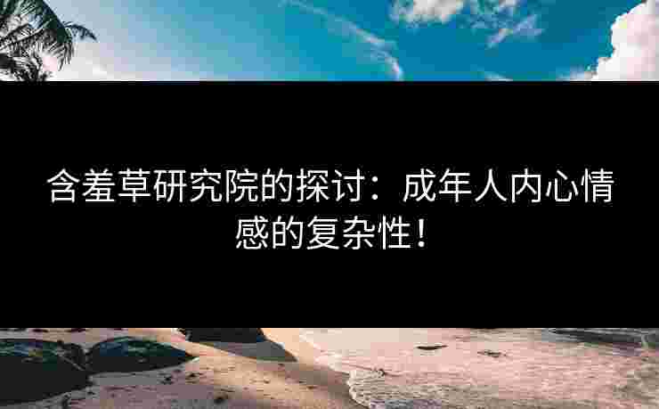含羞草研究院的探讨：成年人内心情感的复杂性！