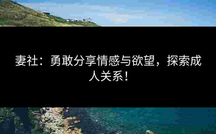 妻社：勇敢分享情感与欲望，探索成人关系！