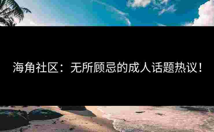 海角社区：无所顾忌的成人话题热议！