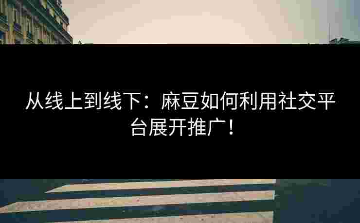 从线上到线下：麻豆如何利用社交平台展开推广！
