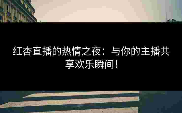 红杏直播的热情之夜：与你的主播共享欢乐瞬间！