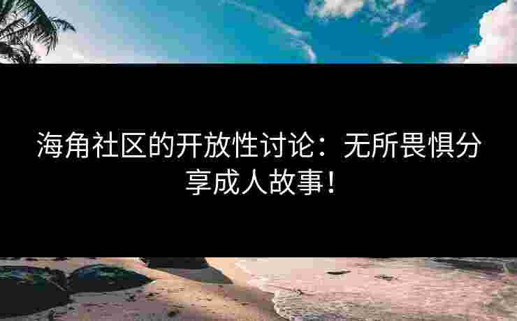 海角社区的开放性讨论：无所畏惧分享成人故事！