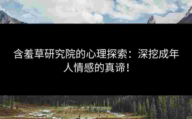 含羞草研究院的心理探索：深挖成年人情感的真谛！