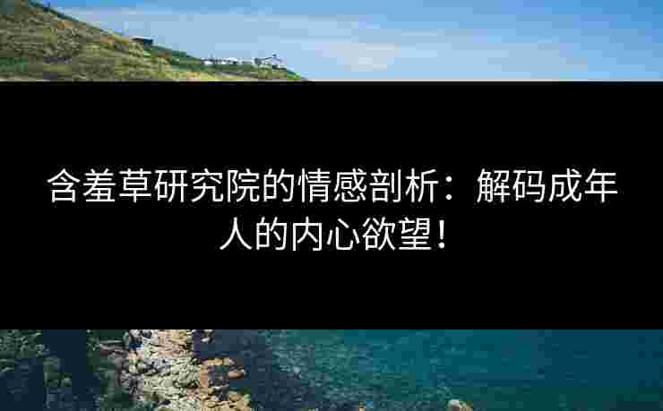 含羞草研究院的情感剖析：解码成年人的内心欲望！