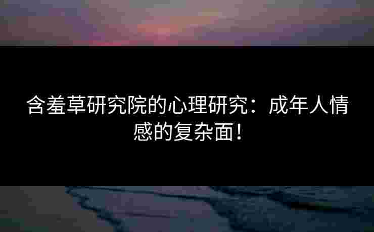 含羞草研究院的心理研究：成年人情感的复杂面！