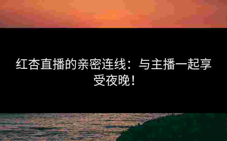红杏直播的亲密连线：与主播一起享受夜晚！