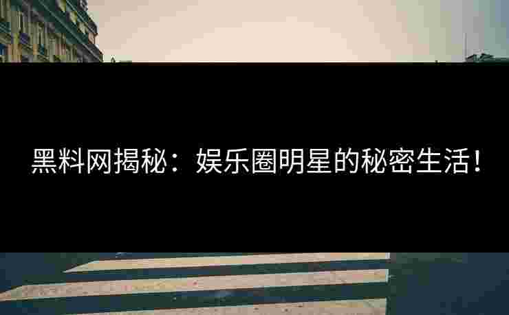 黑料网揭秘：娱乐圈明星的秘密生活！