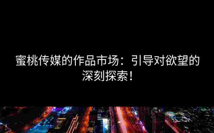 蜜桃传媒的作品市场：引导对欲望的深刻探索！