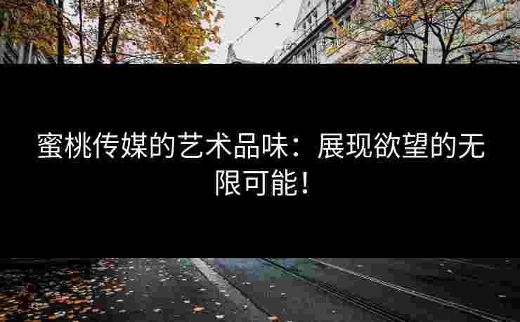 蜜桃传媒的艺术品味：展现欲望的无限可能！