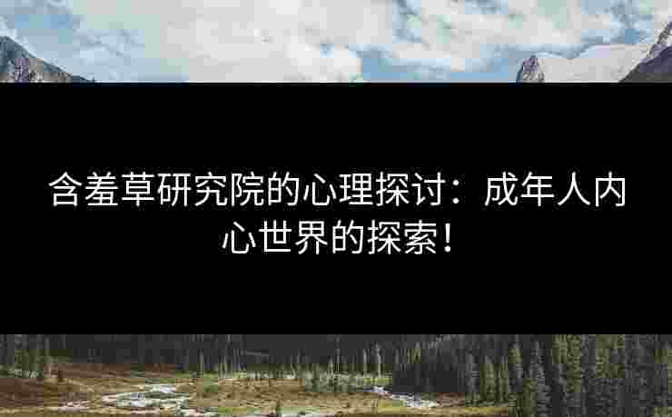 含羞草研究院的心理探讨：成年人内心世界的探索！