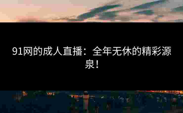 91网的成人直播：全年无休的精彩源泉！