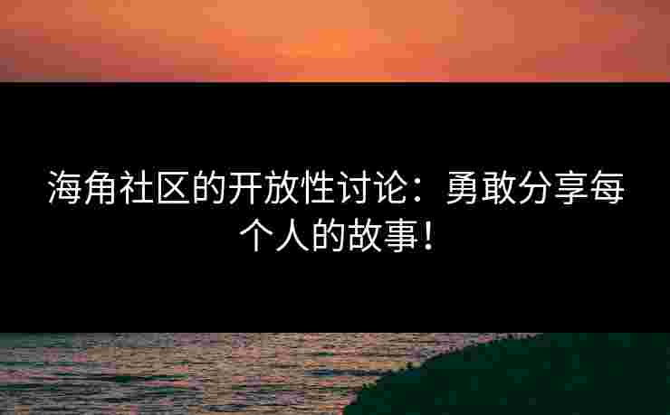 海角社区的开放性讨论：勇敢分享每个人的故事！