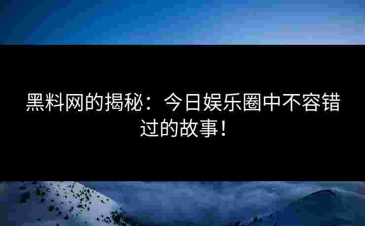 黑料网的揭秘：今日娱乐圈中不容错过的故事！