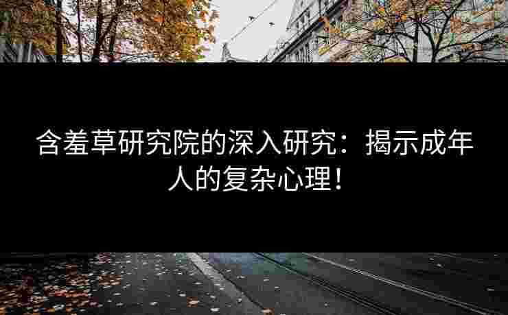 含羞草研究院的深入研究：揭示成年人的复杂心理！