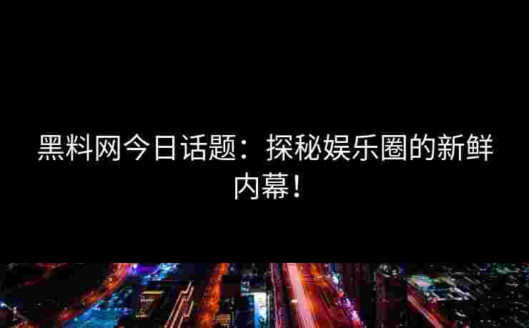 黑料网今日话题：探秘娱乐圈的新鲜内幕！