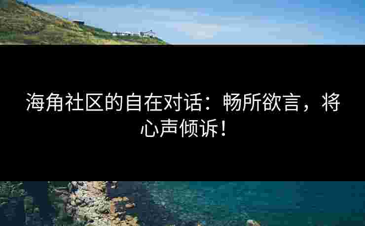 海角社区的自在对话：畅所欲言，将心声倾诉！