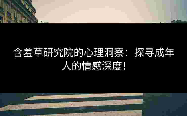 含羞草研究院的心理洞察：探寻成年人的情感深度！