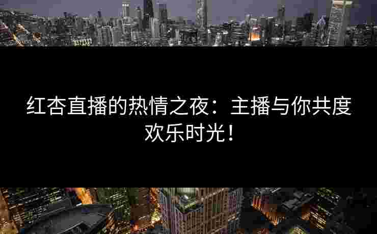 红杏直播的热情之夜：主播与你共度欢乐时光！
