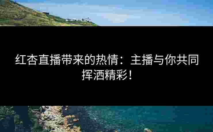 红杏直播带来的热情：主播与你共同挥洒精彩！