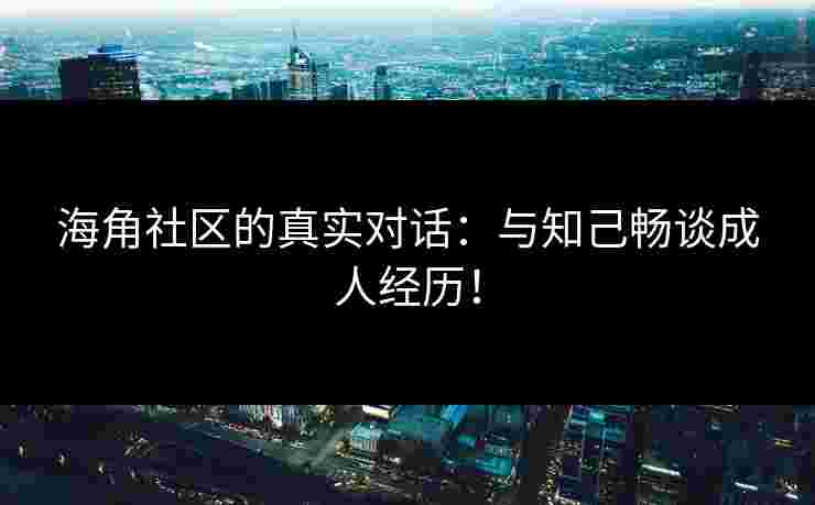 海角社区的真实对话：与知己畅谈成人经历！